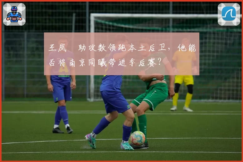 王岚嵚助攻数领跑本土后卫，他能否将南京同曦带进季后赛？