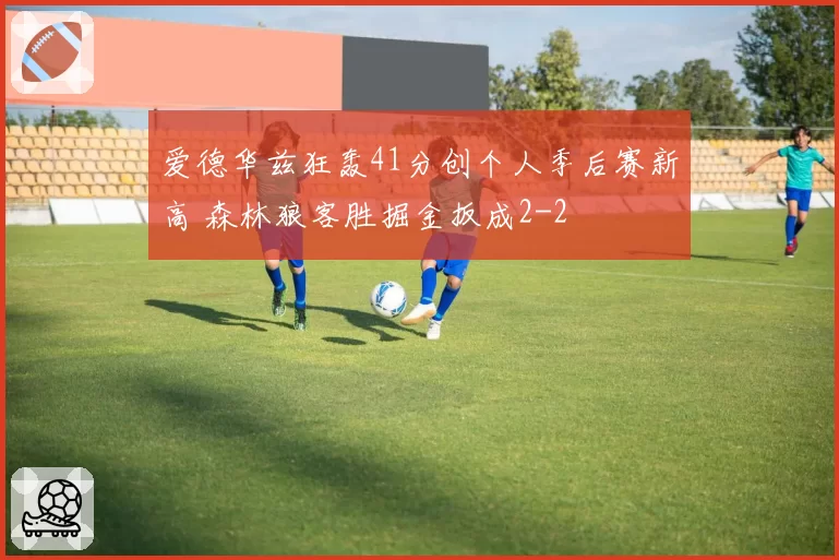 爱德华兹狂轰41分创个人季后赛新高 森林狼客胜掘金扳成2-2