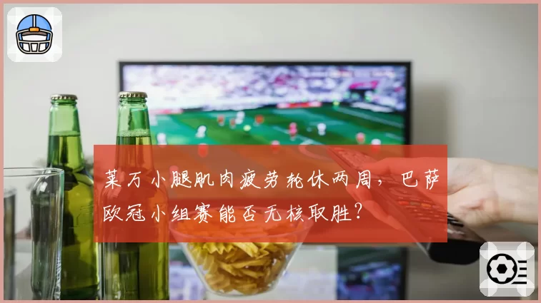 莱万小腿肌肉疲劳轮休两周，巴萨欧冠小组赛能否无核取胜？