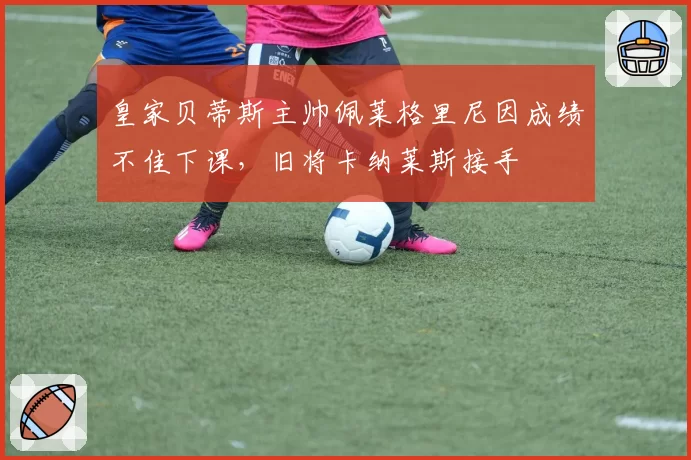 皇家贝蒂斯主帅佩莱格里尼因成绩不佳下课，旧将卡纳莱斯接手