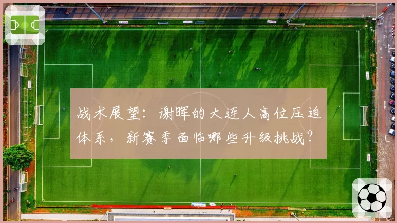 战术展望：谢晖的大连人高位压迫体系，新赛季面临哪些升级挑战？