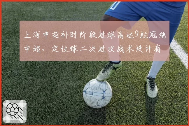 上海申花补时阶段进球高达9粒冠绝中超，定位球二次进攻战术设计有何独到之处？