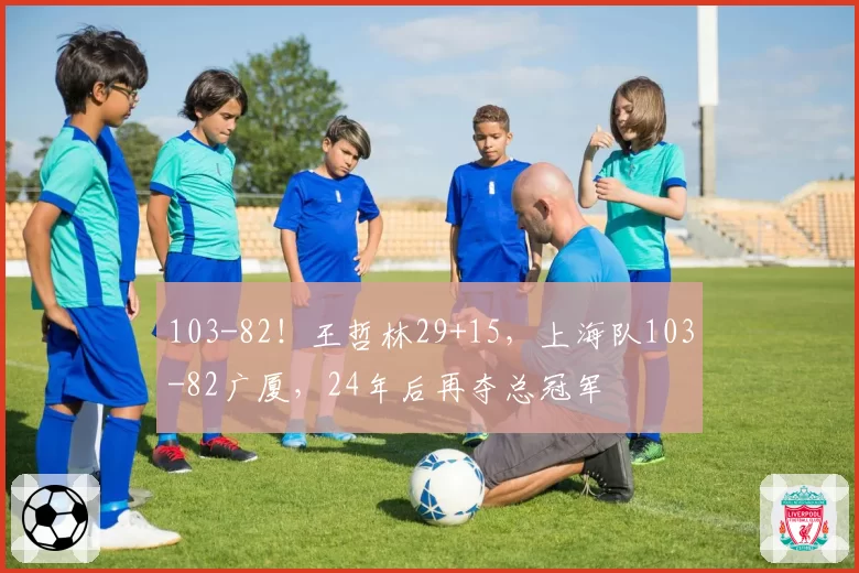 103-82!王哲林29+15,上海队103-82广厦,24年后再夺总冠军