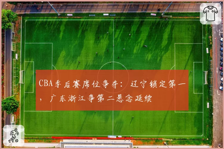 CBA季后赛席位争夺：辽宁锁定第一，广东浙江争第二悬念延续