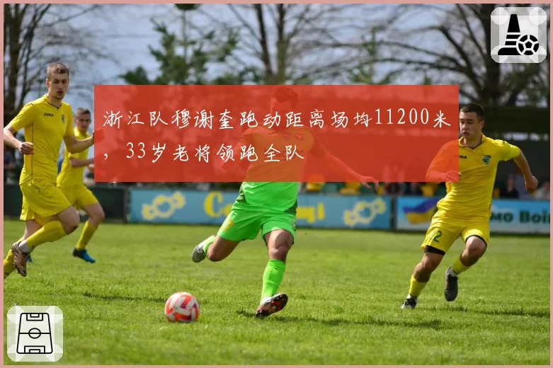 浙江队穆谢奎跑动距离场均11200米,33岁老将领跑全队