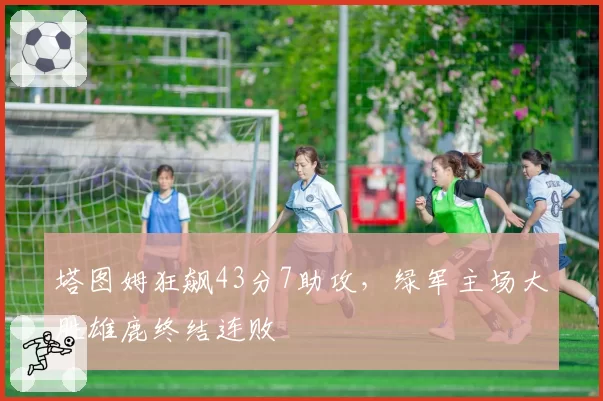 塔图姆狂飙43分7助攻，绿军主场大胜雄鹿终结连败