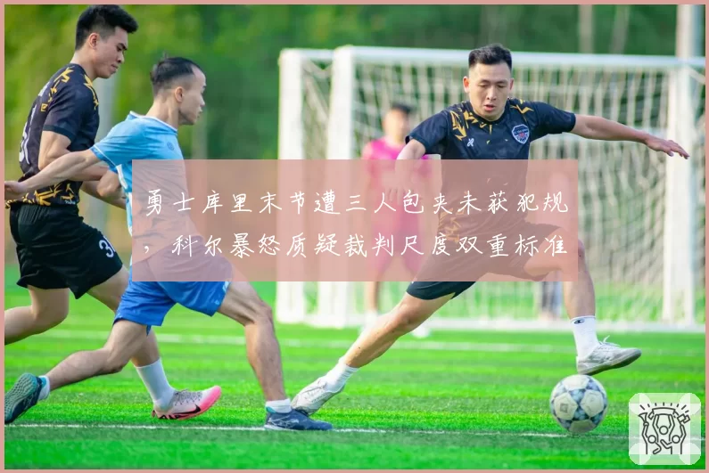 勇士库里末节遭三人包夹未获犯规，科尔暴怒质疑裁判尺度双重标准
