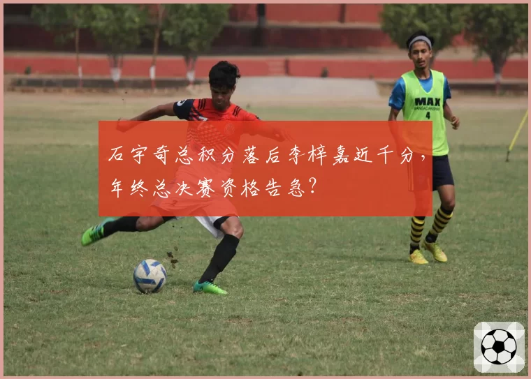 石宇奇总积分落后李梓嘉近千分,年终总决赛资格告急?