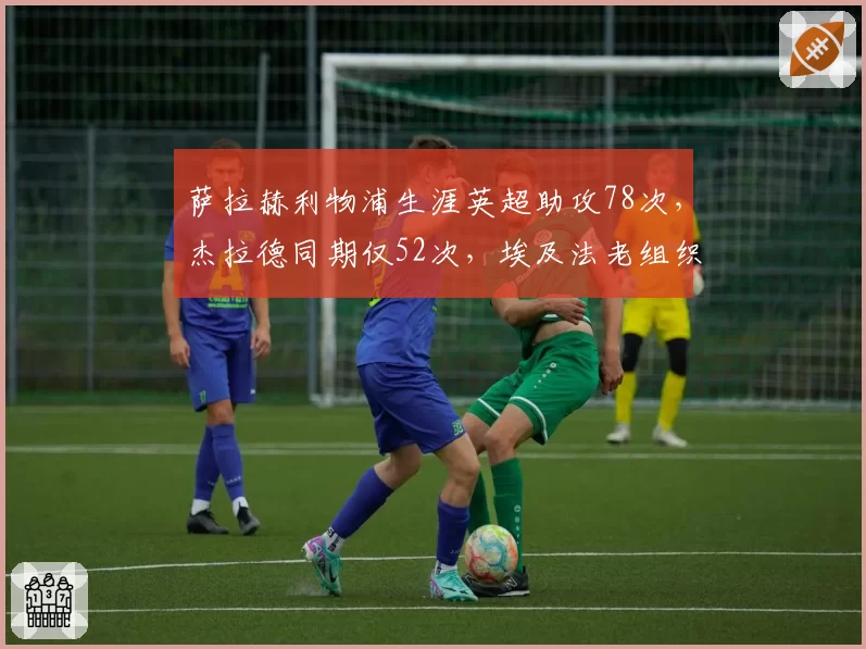 萨拉赫利物浦生涯英超助攻78次，杰拉德同期仅52次，埃及法老组织天赋已超红军传奇
