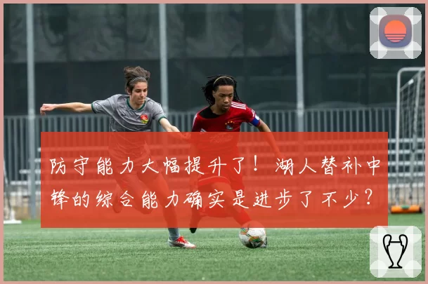 防守能力大幅提升了！湖人替补中锋的综合能力确实是进步了不少？