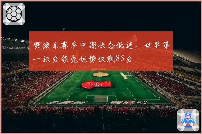 樊振东赛季中期状态低迷，世界第一积分领先优势仅剩85分