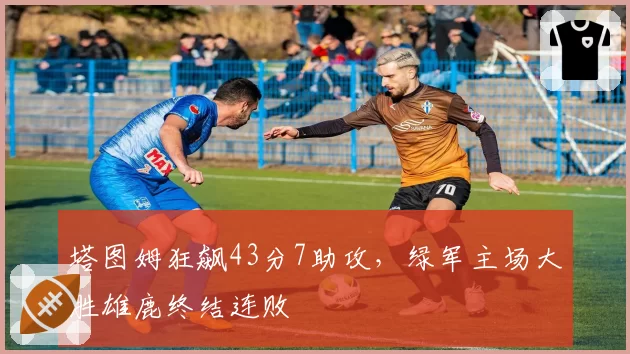 塔图姆狂飙43分7助攻，绿军主场大胜雄鹿终结连败