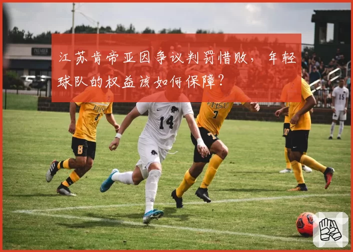 江苏肯帝亚因争议判罚惜败，年轻球队的权益该如何保障？