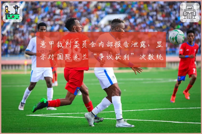 意甲裁判委员会内部报告泄露，显示对国际米兰“争议获利”次数统计异常