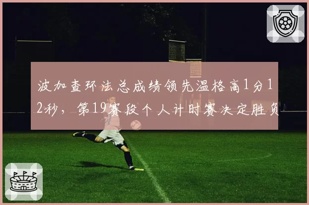 波加查环法总成绩领先温格高1分12秒，第19赛段个人计时赛决定胜负