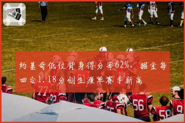约基奇低位背身得分率62%，掘金每回合1.18分创生涯单赛季新高