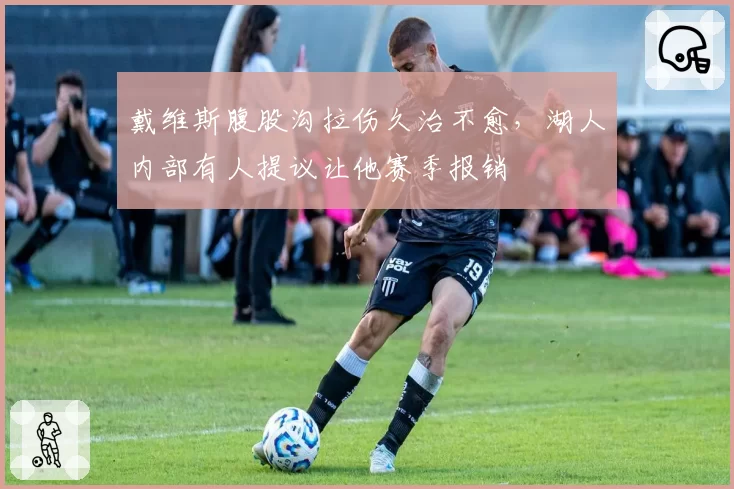 戴维斯腹股沟拉伤久治不愈，湖人内部有人提议让他赛季报销