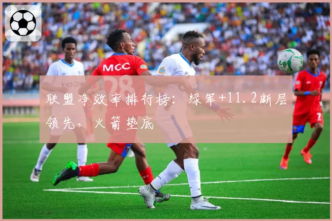 联盟净效率排行榜:绿军+11.2断层领先,火箭垫底