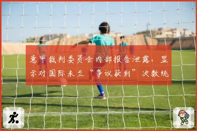 意甲裁判委员会内部报告泄露,显示对国际米兰“争议获利”次数统计异常