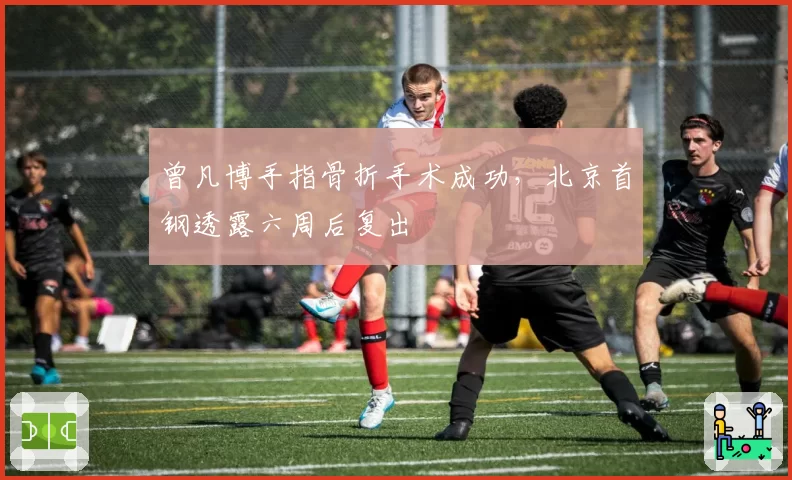 曾凡博手指骨折手术成功，北京首钢透露六周后复出