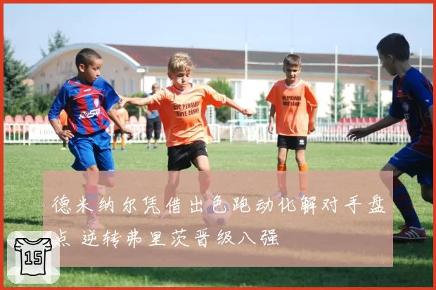 德米纳尔凭借出色跑动化解对手盘点 逆转弗里茨晋级八强