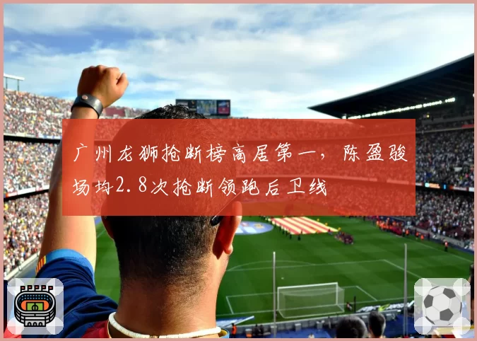 广州龙狮抢断榜高居第一,陈盈骏场均2.8次抢断领跑后卫线