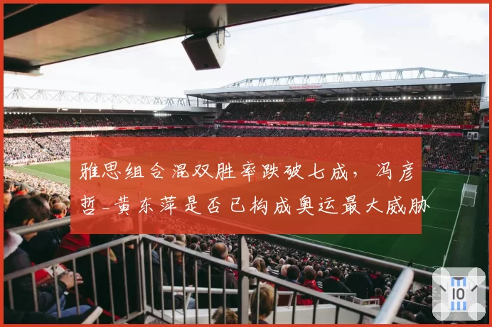雅思组合混双胜率跌破七成,冯彦哲_黄东萍是否已构成奥运最大威胁?
