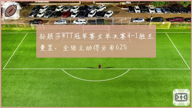 孙颖莎WTT冠军赛女单决赛4-1胜王曼昱，全场主动得分率62%