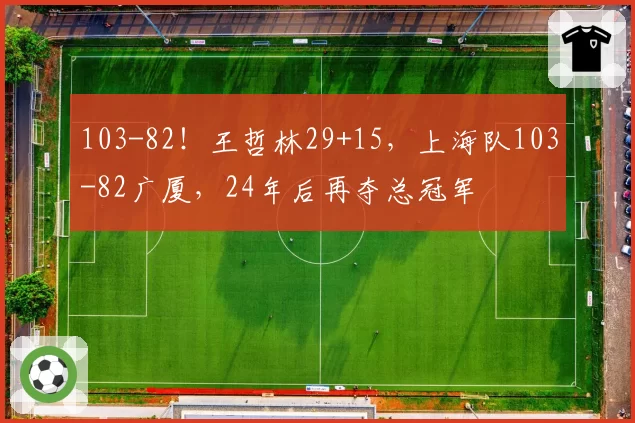 103-82！王哲林29+15，上海队103-82广厦，24年后再夺总冠军