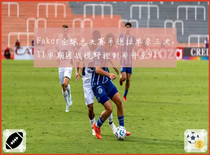 Faker全球总决赛辛德拉单杀三次，T1中期团战视野控制率升至92%