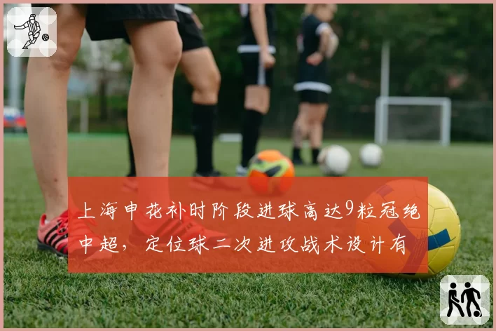 上海申花补时阶段进球高达9粒冠绝中超，定位球二次进攻战术设计有何独到之处？