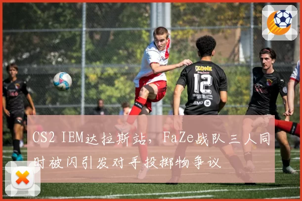 CS2 IEM达拉斯站,FaZe战队三人同时被闪引发对手投掷物争议