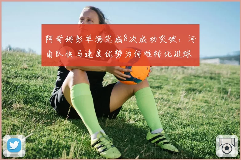 阿奇姆彭单场完成8次成功突破,河南队快马速度优势为何难转化进球?