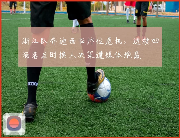浙江队乔迪面临帅位危机，连续四场落后时换人决策遭媒体炮轰