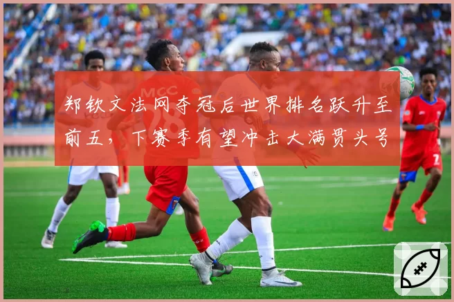 郑钦文法网夺冠后世界排名跃升至前五,下赛季有望冲击大满贯头号种子