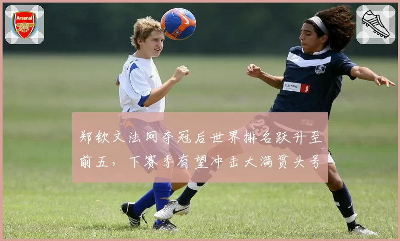 郑钦文法网夺冠后世界排名跃升至前五,下赛季有望冲击大满贯头号种子