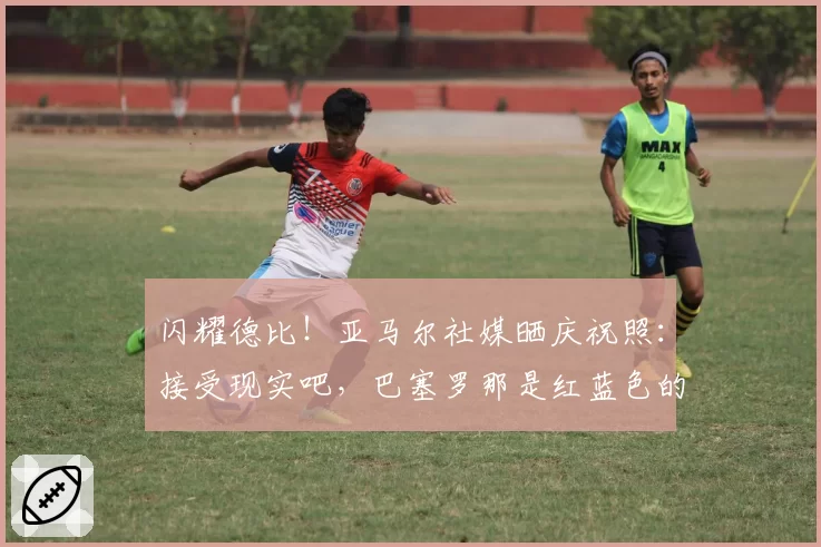 闪耀德比！亚马尔社媒晒庆祝照：接受现实吧，巴塞罗那是红蓝色的