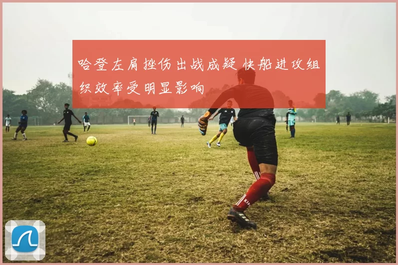 哈登左肩挫伤出战成疑 快船进攻组织效率受明显影响