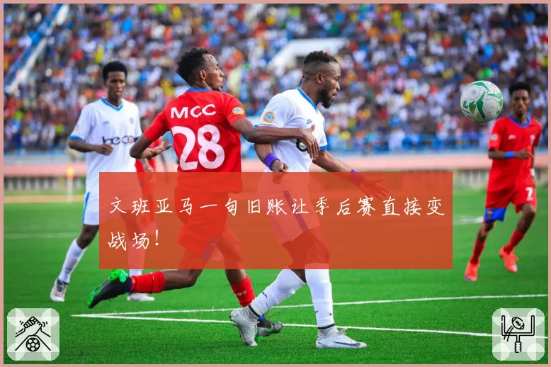 文班亚马一句旧账让季后赛直接变战场！