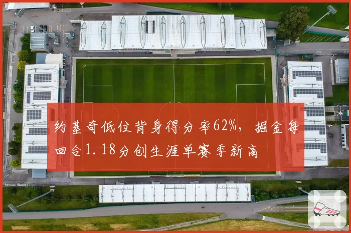 约基奇低位背身得分率62%，掘金每回合1.18分创生涯单赛季新高