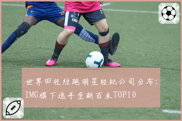 世界田径短跑明星经纪公司分布：IMG旗下选手垄断百米TOP10