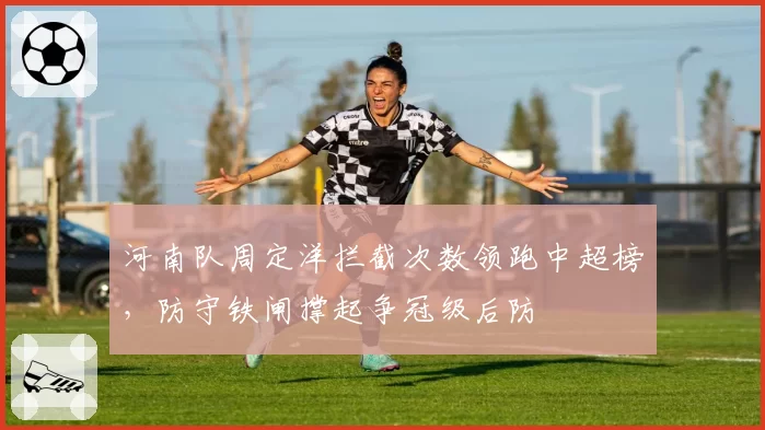河南队周定洋拦截次数领跑中超榜，防守铁闸撑起争冠级后防