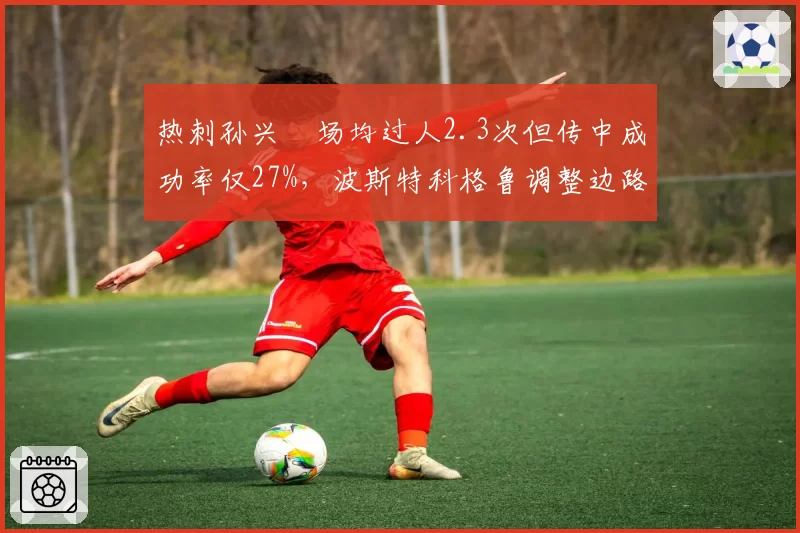 热刺孙兴慜场均过人2.3次但传中成功率仅27%，波斯特科格鲁调整边路打法