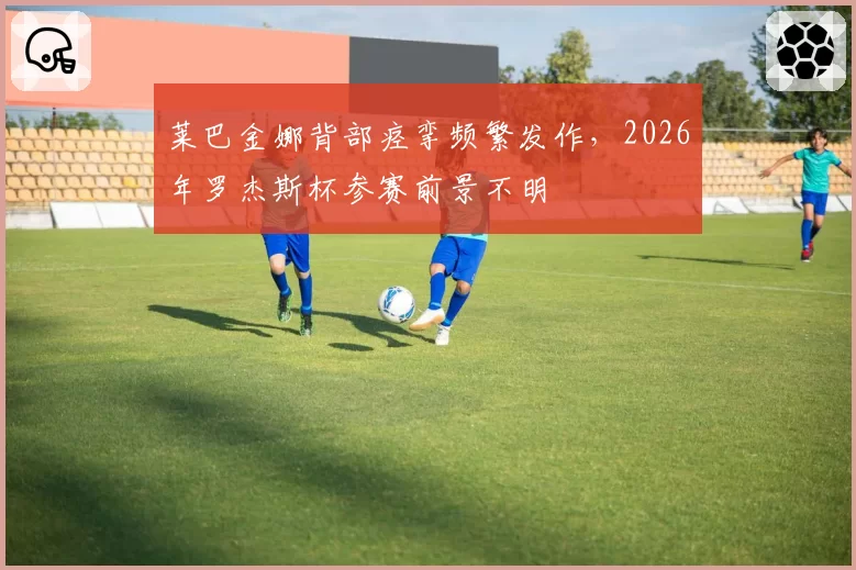 莱巴金娜背部痉挛频繁发作，2026年罗杰斯杯参赛前景不明