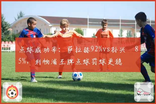 点球成功率：萨拉赫92%vs孙兴慜85%，利物浦王牌点球罚球更稳