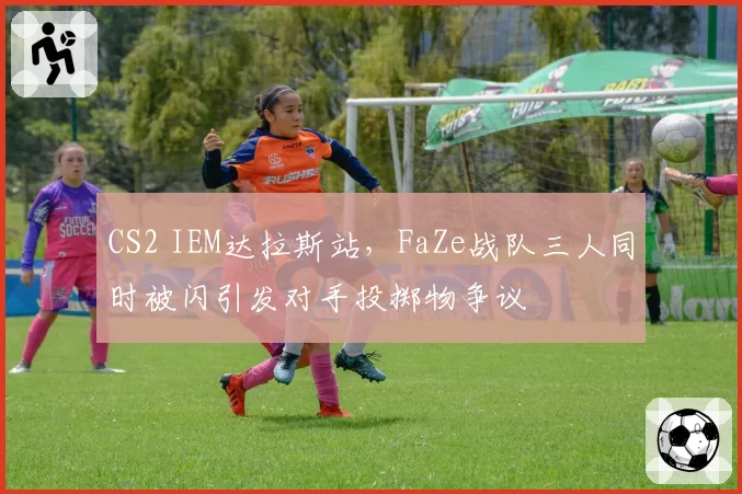 CS2 IEM达拉斯站，FaZe战队三人同时被闪引发对手投掷物争议