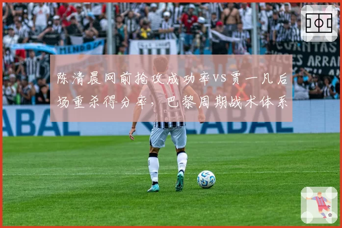 陈清晨网前抢攻成功率vs贾一凡后场重杀得分率，巴黎周期战术体系对比分析