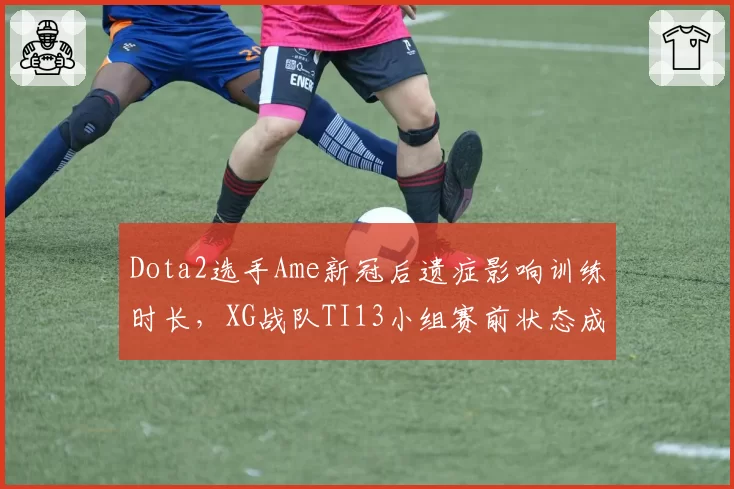 Dota2选手Ame新冠后遗症影响训练时长，XG战队TI13小组赛前状态成谜？