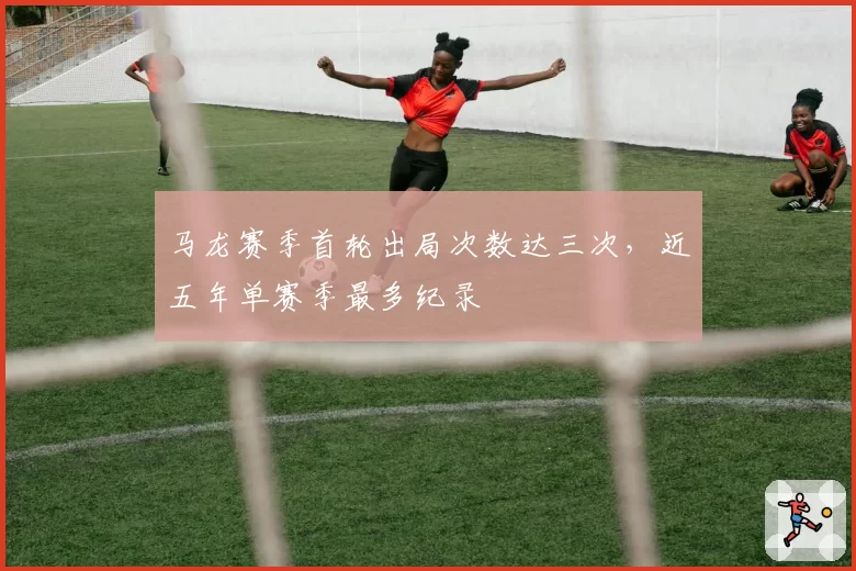 马龙赛季首轮出局次数达三次，近五年单赛季最多纪录