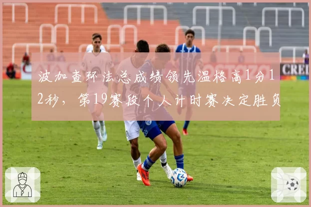 波加查环法总成绩领先温格高1分12秒，第19赛段个人计时赛决定胜负